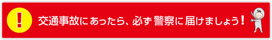 交通事故にあったら、必ず警察に届けましょう！