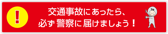 交通事故にあったら、 必ず警察に届けましょう!